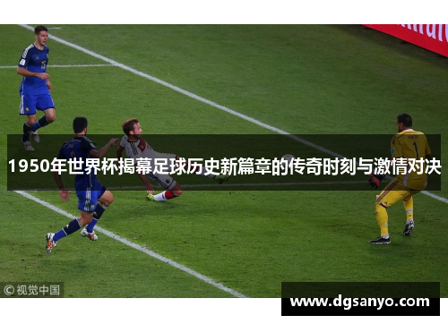 1950年世界杯揭幕足球历史新篇章的传奇时刻与激情对决