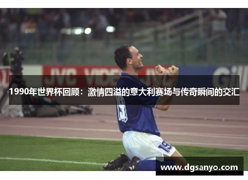 1990年世界杯回顾：激情四溢的意大利赛场与传奇瞬间的交汇