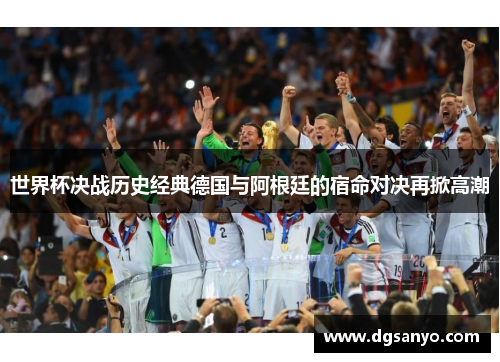 世界杯决战历史经典德国与阿根廷的宿命对决再掀高潮