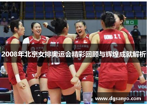 2008年北京女排奥运会精彩回顾与辉煌成就解析