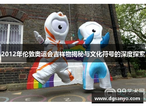2012年伦敦奥运会吉祥物揭秘与文化符号的深度探索