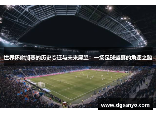 世界杯附加赛的历史变迁与未来展望：一场足球盛宴的角逐之路
