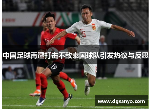 中国足球再遭打击不敌泰国球队引发热议与反思
