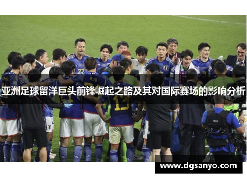 亚洲足球留洋巨头前锋崛起之路及其对国际赛场的影响分析