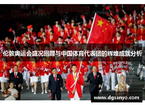 伦敦奥运会盛况回顾与中国体育代表团的辉煌成就分析