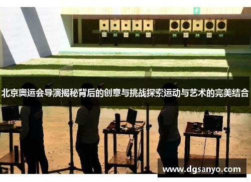 北京奥运会导演揭秘背后的创意与挑战探索运动与艺术的完美结合