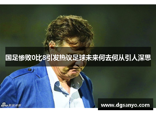 国足惨败0比8引发热议足球未来何去何从引人深思