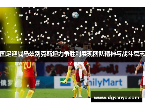 国足迎战乌兹别克斯坦力争胜利展现团队精神与战斗意志