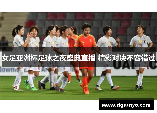 女足亚洲杯足球之夜盛典直播 精彩对决不容错过