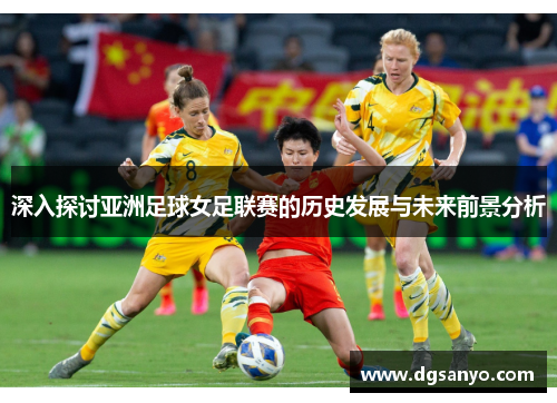 深入探讨亚洲足球女足联赛的历史发展与未来前景分析