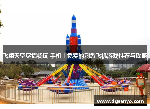 飞翔天空尽情畅玩 手机上免费的刺激飞机游戏推荐与攻略