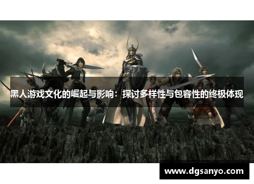 黑人游戏文化的崛起与影响：探讨多样性与包容性的终极体现
