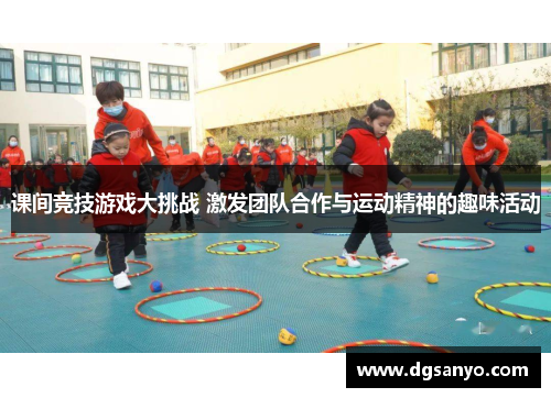 课间竞技游戏大挑战 激发团队合作与运动精神的趣味活动