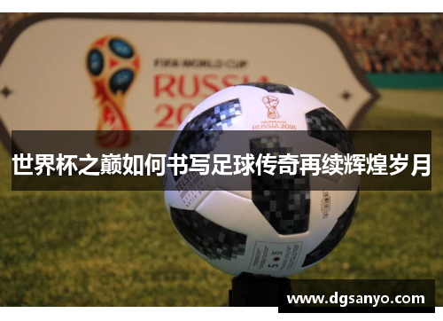 世界杯之巅如何书写足球传奇再续辉煌岁月