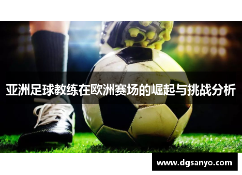 亚洲足球教练在欧洲赛场的崛起与挑战分析