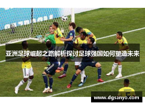 亚洲足球崛起之路解析探讨足球强国如何塑造未来