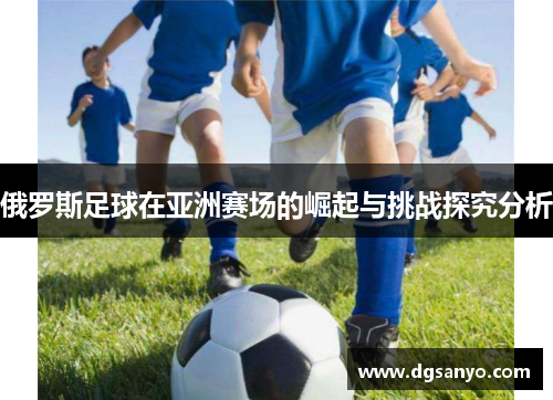 俄罗斯足球在亚洲赛场的崛起与挑战探究分析