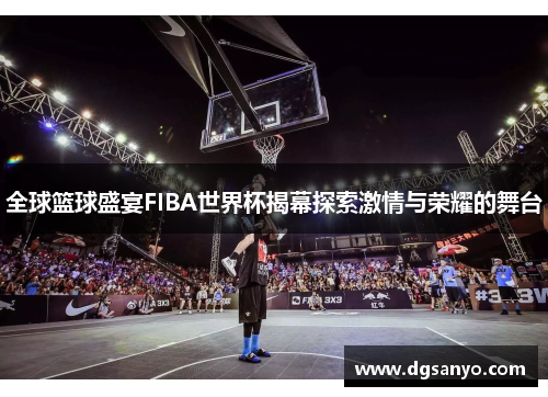 全球篮球盛宴FIBA世界杯揭幕探索激情与荣耀的舞台