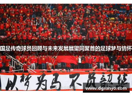 国足传奇球员回顾与未来发展展望同聚首的足球梦与情怀