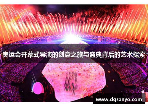 奥运会开幕式导演的创意之旅与盛典背后的艺术探索
