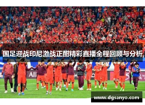 国足迎战印尼激战正酣精彩直播全程回顾与分析