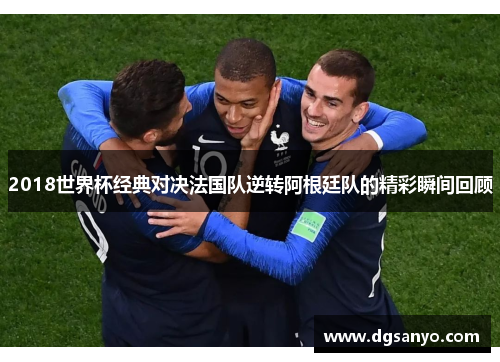 2018世界杯经典对决法国队逆转阿根廷队的精彩瞬间回顾