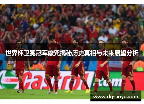 世界杯卫冕冠军魔咒揭秘历史真相与未来展望分析