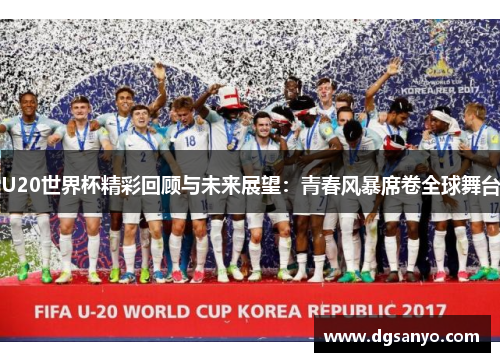 U20世界杯精彩回顾与未来展望：青春风暴席卷全球舞台