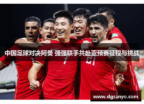 中国足球对决阿曼 强强联手共赴亚预赛征程与挑战