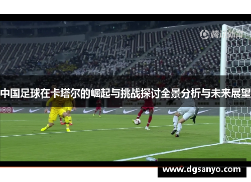中国足球在卡塔尔的崛起与挑战探讨全景分析与未来展望