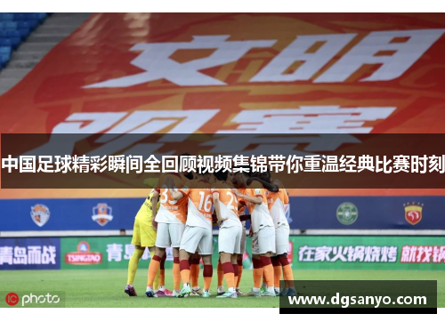 中国足球精彩瞬间全回顾视频集锦带你重温经典比赛时刻