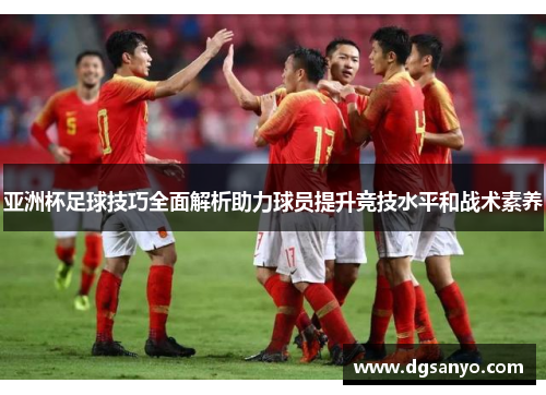 亚洲杯足球技巧全面解析助力球员提升竞技水平和战术素养