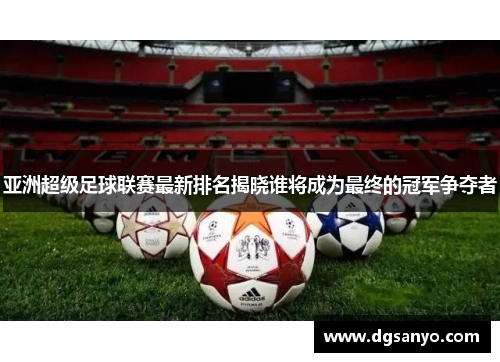 亚洲超级足球联赛最新排名揭晓谁将成为最终的冠军争夺者
