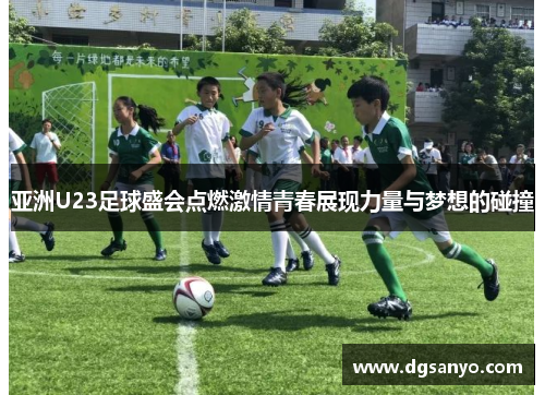 亚洲U23足球盛会点燃激情青春展现力量与梦想的碰撞