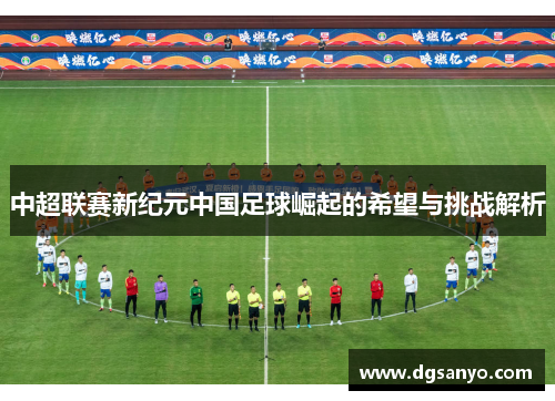 中超联赛新纪元中国足球崛起的希望与挑战解析