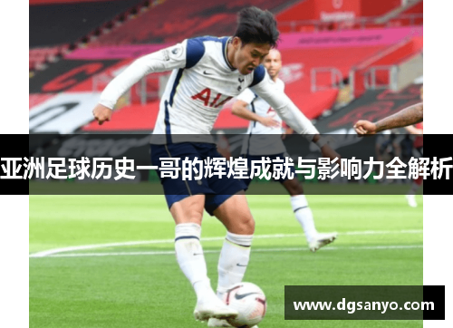 亚洲足球历史一哥的辉煌成就与影响力全解析